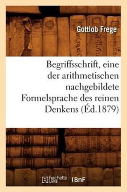 Begriffsschrift, Eine Der Arithmetischen Nachgebildete Formelsprache Des Reinen Denkens (?d.1879), Paperback / softback Book