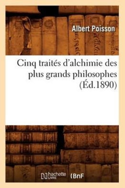 Cinq Traites d'Alchimie Des Plus Grands Philosophes (Ed.1890), Paperback / softback Book