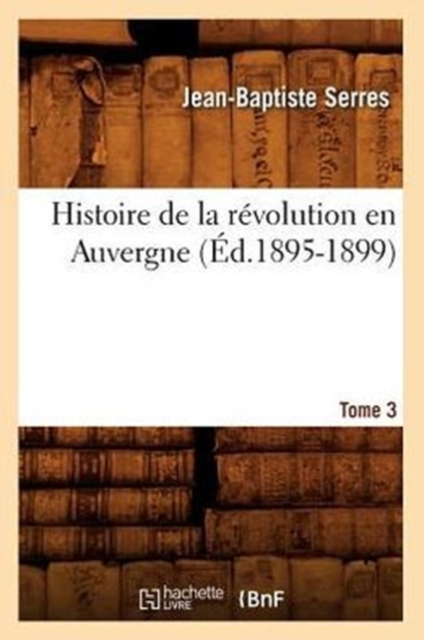 Histoire de la R?volution En Auvergne. Tome 3 (?d.1895-1899), Paperback / softback Book