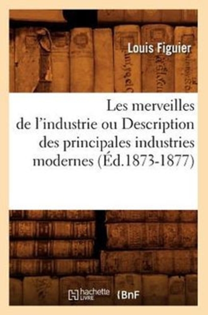 Les Merveilles de l'Industrie Ou Description Des Principales Industries Modernes (?d.1873-1877), Paperback / softback Book