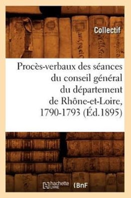 Proces-Verbaux Des Seances Du Conseil General Du Departement de Rhone-Et-Loire, 1790-1793 (Ed.1895), Paperback / softback Book