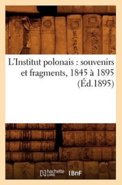 L'Institut Polonais: Souvenirs Et Fragments, 1845 A 1895 (Ed.1895), Paperback / softback Book