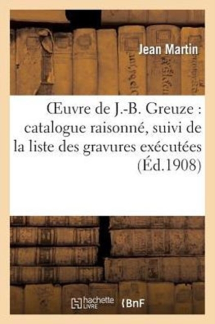 Oeuvre de J.-B. Greuze: Catalogue Raisonn?, Suivi de la Liste Des Gravures Ex?cut?es : D'Apr?s Ses Ouvrages, Paperback / softback Book