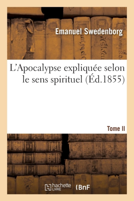 L'Apocalypse Expliquee Selon Le Sens Spirituel. Tome II : , Ou Sont Reveles Les Arcanes Qui Y Sont Predits, Paperback / softback Book