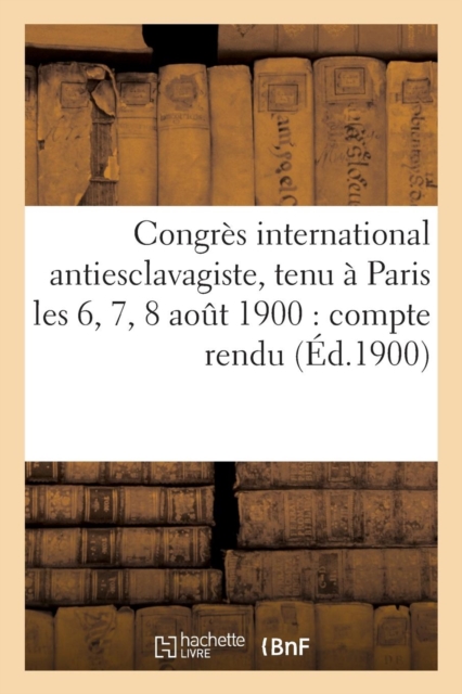 Congres International Antiesclavagiste, Tenu A Paris Les 6, 7, 8 Aout 1900: Compte Rendu : Des Seances, Paperback / softback Book