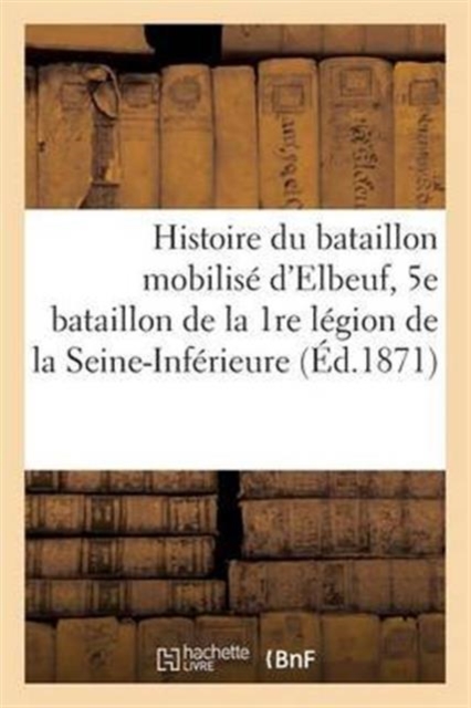Histoire Du Bataillon Mobilise d'Elbeuf, 5e Bataillon de la 1re Legion de la Seine-Inferieure, Paperback / softback Book