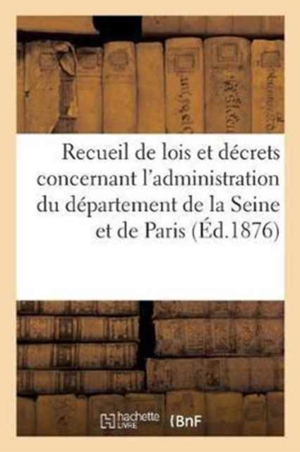 Recueil de Lois Et Decrets Concernant l'Administration Du Departement de la Seine Et de la : Ville de Paris, Paperback / softback Book