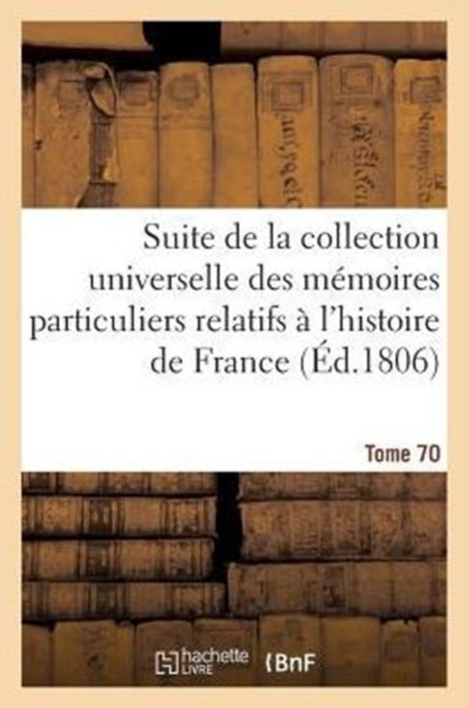 Suite de la Collection Universelle Des Memoires Relatifs A l'Histoire de France (Ed.1806) T70, Paperback / softback Book