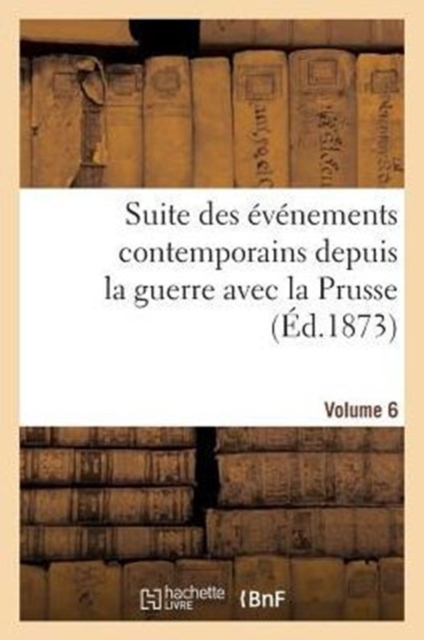 Suite Des Evenements Contemporains Depuis La Guerre Avec La Prusse (Ed.1873) Volume 6, Paperback / softback Book
