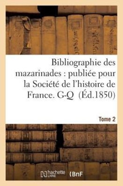 Bibliographie Des Mazarinades: Publiee Pour La Societe de l'Histoire de France. Tome 2. G-Q, Paperback / softback Book