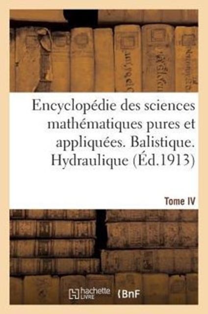 Encyclopedie Des Sciences Mathematiques Pures Et Appliquees. Tome IV-Sixieme Volume : Fascicule 1, Balistique. Hydraulique, Paperback / softback Book