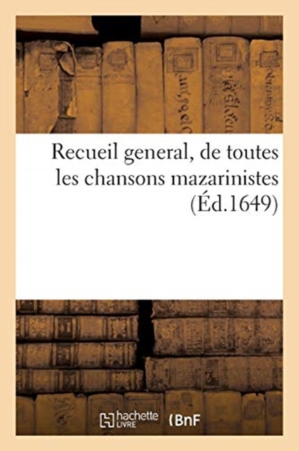 Recueil General, de Toutes Les Chansons Mazarinistes : Et Avec Plusieurs Qui n'Ont Point Estees Chantees, Paperback / softback Book