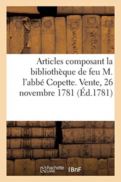 Notice Des Principaux Articles Composant La Bibliotheque de Feu M. l'Abbe Copette : Vente, 26 Novembre 1781, Paperback / softback Book