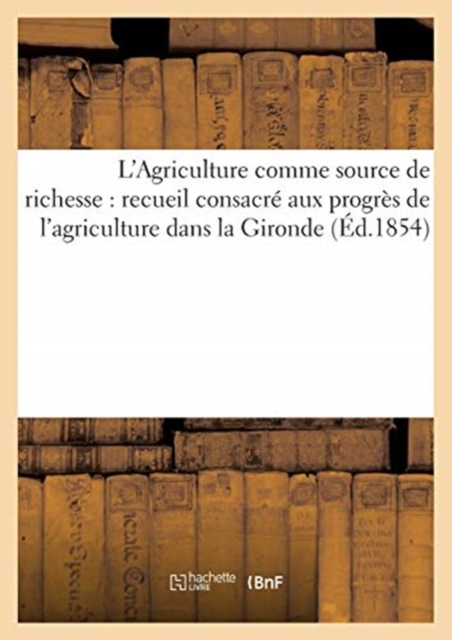 L'Agriculture Comme Source de Richesse (Ed.1854) : Recueil Consacre Aux Progres de l'Agriculture Dans La Gironde, Paperback / softback Book