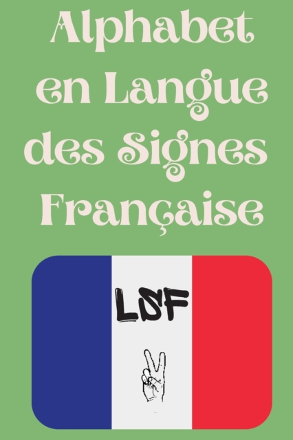 Alphabet en Langue des Signes Francaise : Le livre parfait pour apprendre l'alphabet et les chiffres de la LSF., Paperback / softback Book