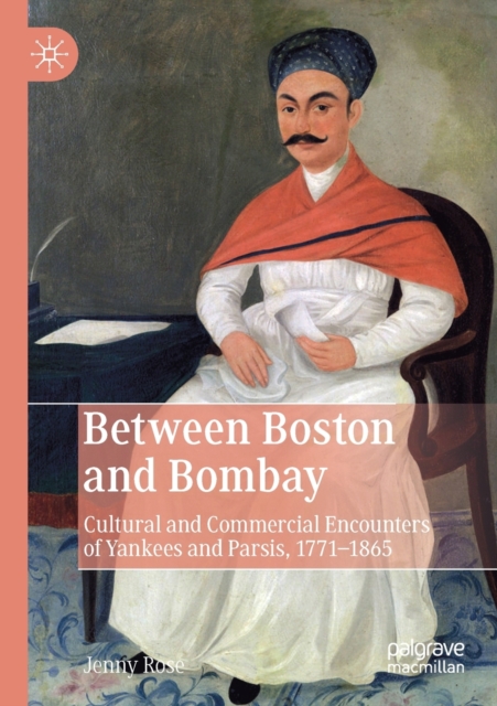 Between Boston and Bombay : Cultural and Commercial Encounters of Yankees and Parsis, 1771-1865, Paperback / softback Book