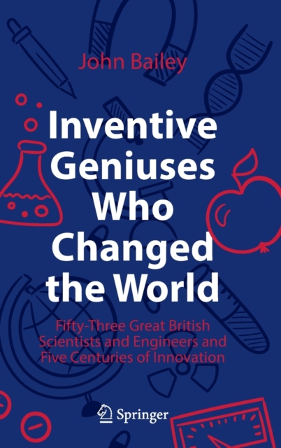 Inventive Geniuses Who Changed the World : Fifty-Three Great British Scientists and Engineers and Five Centuries of Innovation, Hardback Book