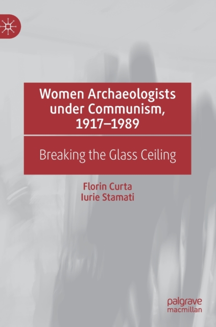 Women Archaeologists under Communism, 1917-1989 : Breaking the Glass Ceiling, Hardback Book