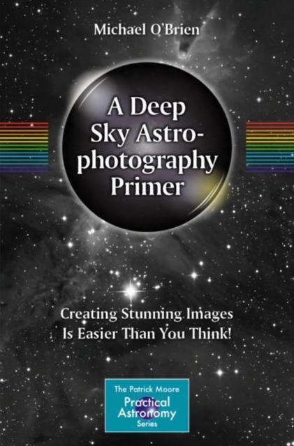 A Deep Sky Astrophotography Primer : Creating Stunning Images Is Easier Than You Think!, Paperback / softback Book