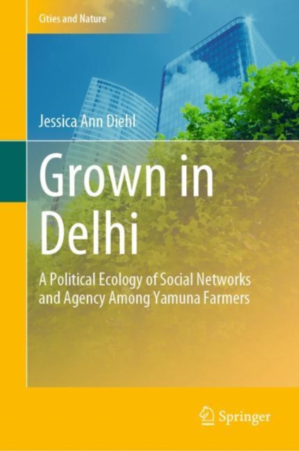 Grown in Delhi : A Political Ecology of Social Networks and Agency Among Yamuna Farmers, Hardback Book