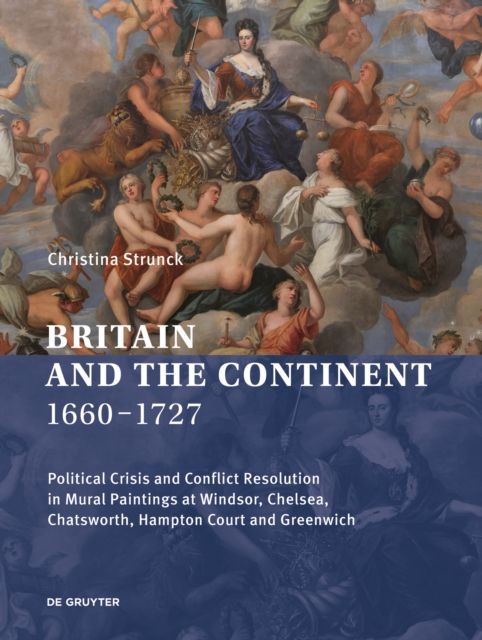 Britain and the Continent 1660-1727 : Political Crisis and Conflict Resolution in Mural Paintings at Windsor, Chelsea, Chatsworth, Hampton Court and Greenwich, Hardback Book
