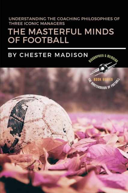 The Masterful Minds of Football : Understanding the Coaching Philosophies of Three Iconic Managers, Paperback / softback Book