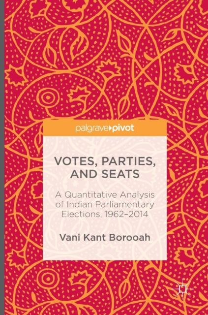 Votes, Parties, and Seats : A Quantitative Analysis of Indian Parliamentary Elections, 1962-2014, Hardback Book
