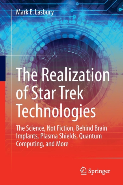 The Realization of Star Trek Technologies : The Science, Not Fiction, Behind Brain Implants, Plasma Shields, Quantum Computing, and More, Paperback / softback Book