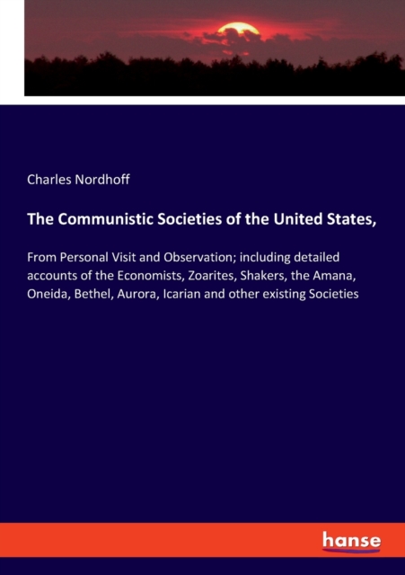 The Communistic Societies of the United States, : From Personal Visit and Observation; including detailed accounts of the Economists, Zoarites, Shakers, the Amana, Oneida, Bethel, Aurora, Icarian and, Paperback / softback Book