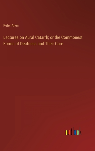 Lectures on Aural Catarrh; or the Commonest Forms of Deafness and Their Cure, Hardback Book