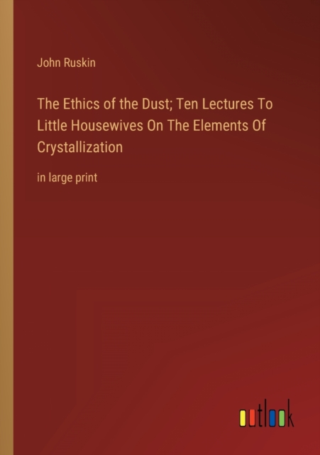 The Ethics of the Dust; Ten Lectures To Little Housewives On The Elements Of Crystallization : in large print, Paperback / softback Book