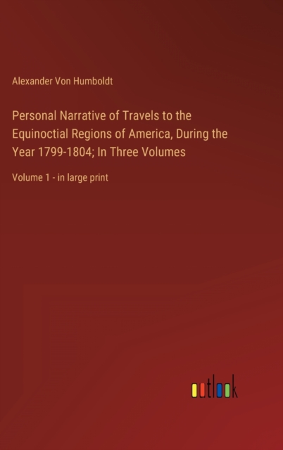 Personal Narrative of Travels to the Equinoctial Regions of America, During the Year 1799-1804; In Three Volumes : Volume 1 - in large print, Hardback Book