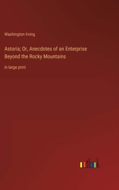 Astoria; Or, Anecdotes of an Enterprise Beyond the Rocky Mountains : in large print, Hardback Book