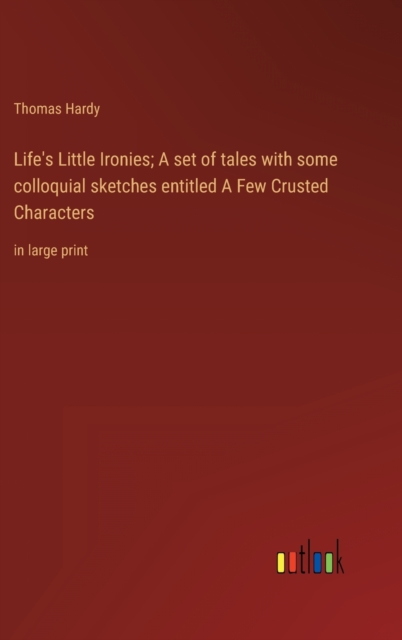 Life's Little Ironies; A set of tales with some colloquial sketches entitled A Few Crusted Characters : in large print, Hardback Book