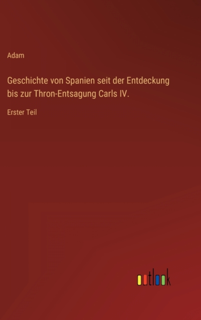 Geschichte von Spanien seit der Entdeckung bis zur Thron-Entsagung Carls IV. : Erster Teil, Hardback Book