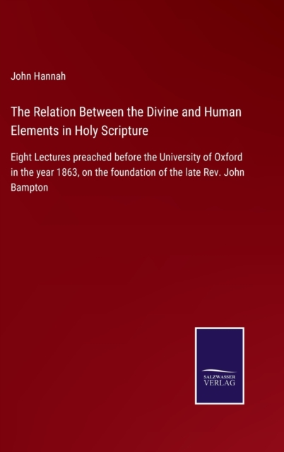 The Relation Between the Divine and Human Elements in Holy Scripture : Eight Lectures preached before the University of Oxford in the year 1863, on the foundation of the late Rev. John Bampton, Hardback Book