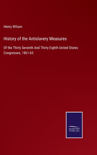 History of the Antislavery Measures : Of the Thirty Seventh And Thirty Eighth United States Congresses, 1861-65, Hardback Book
