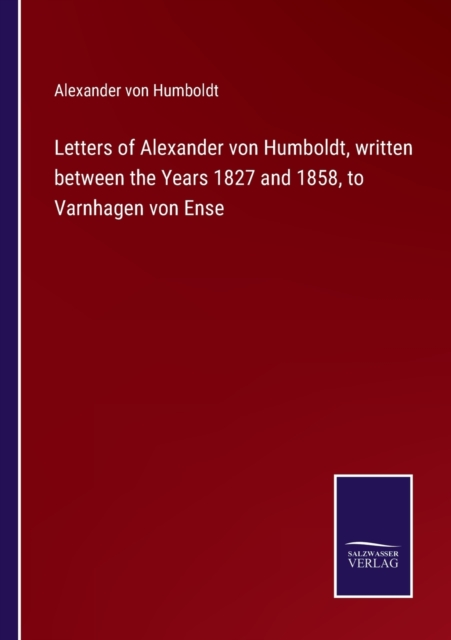 Letters of Alexander von Humboldt, written between the Years 1827 and 1858, to Varnhagen von Ense, Paperback / softback Book