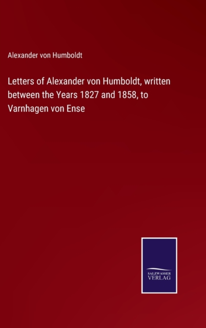 Letters of Alexander von Humboldt, written between the Years 1827 and 1858, to Varnhagen von Ense, Hardback Book