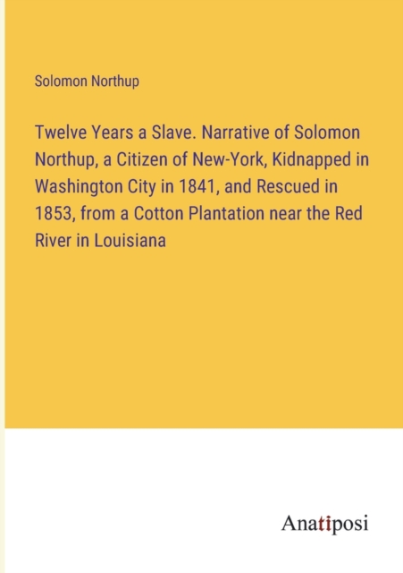 Twelve Years a Slave. Narrative of Solomon Northup, a Citizen of New-York, Kidnapped in Washington City in 1841, and Rescued in 1853, from a Cotton Plantation near the Red River in Louisiana, Paperback / softback Book