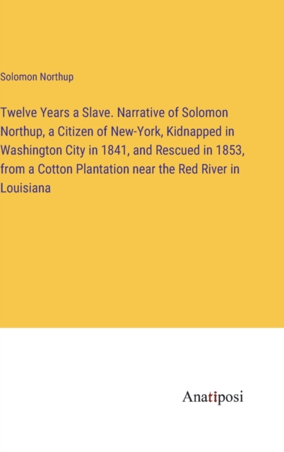 Twelve Years a Slave. Narrative of Solomon Northup, a Citizen of New-York, Kidnapped in Washington City in 1841, and Rescued in 1853, from a Cotton Plantation near the Red River in Louisiana, Hardback Book