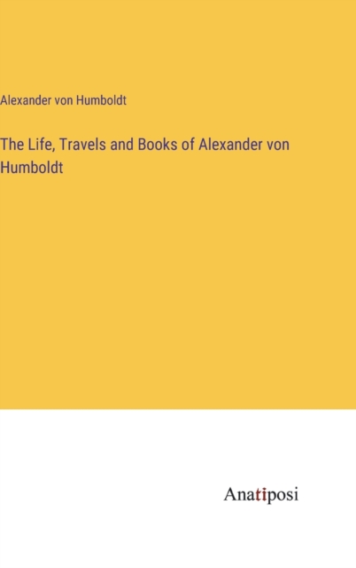 The Life, Travels and Books of Alexander von Humboldt, Hardback Book