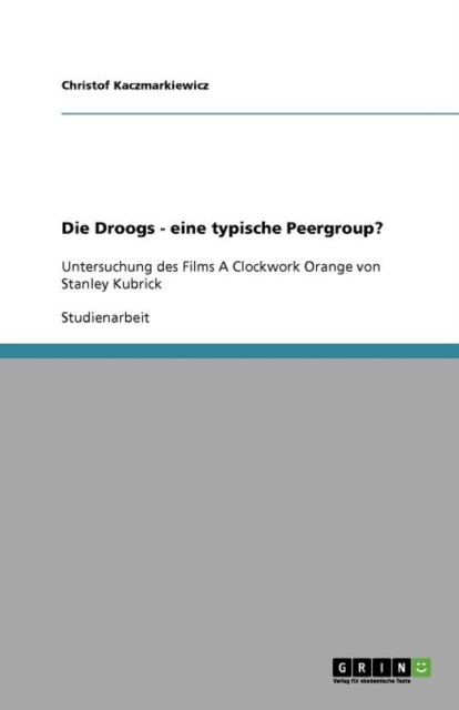Die Droogs - eine typische Peergroup? : Untersuchung des Films A Clockwork Orange von Stanley Kubrick, Paperback / softback Book