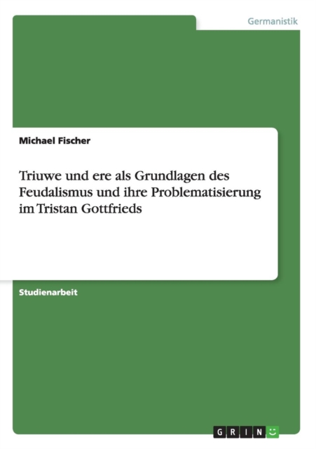 Triuwe Und Ere ALS Grundlagen Des Feudalismus Und Ihre Problematisierung Im Tristan Gottfrieds, Paperback / softback Book