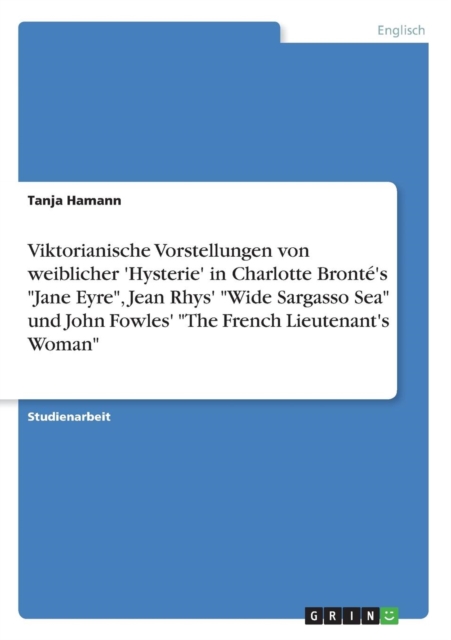 Viktorianische Vorstellungen von weiblicher 'Hysterie' in Charlotte Bronte's Jane Eyre, Jean Rhys' Wide Sargasso Sea und John Fowles' The French Lieutenant's Woman, Paperback / softback Book