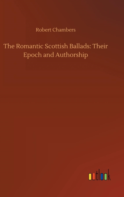 The Romantic Scottish Ballads : Their Epoch and Authorship, Hardback Book