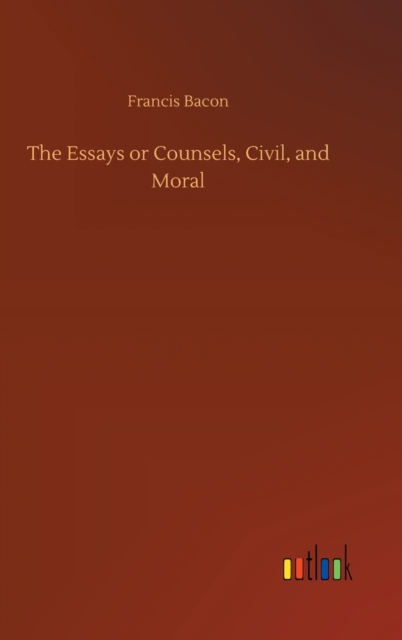 The Essays or Counsels, Civil, and Moral, Hardback Book