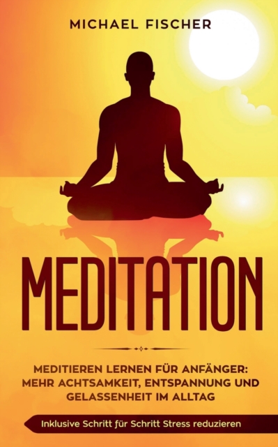 Meditation : Meditieren lernen fur Anfanger: Mehr Achtsamkeit, Entspannung: Inklusive Schritt fur Schritt Stress reduzieren und Gelassenheit im Alltag:, Paperback / softback Book