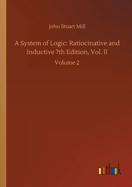 A System of Logic : Ratiocinative and Inductive 7th Edition, Vol. II: Volume 2, Paperback / softback Book