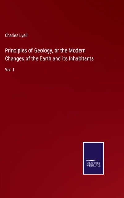 Principles of Geology, or the Modern Changes of the Earth and its Inhabitants : Vol. I, Hardback Book